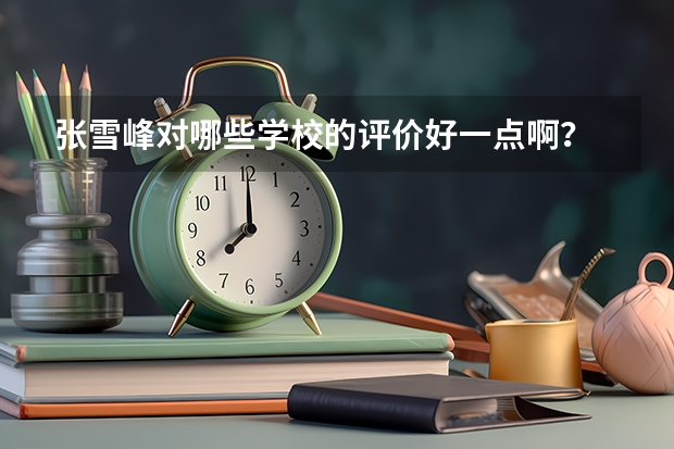 张雪峰对哪些学校的评价好一点啊？