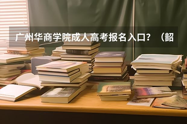 广州华商学院成人高考报名入口？（韶关学院成人高考报名入口？）