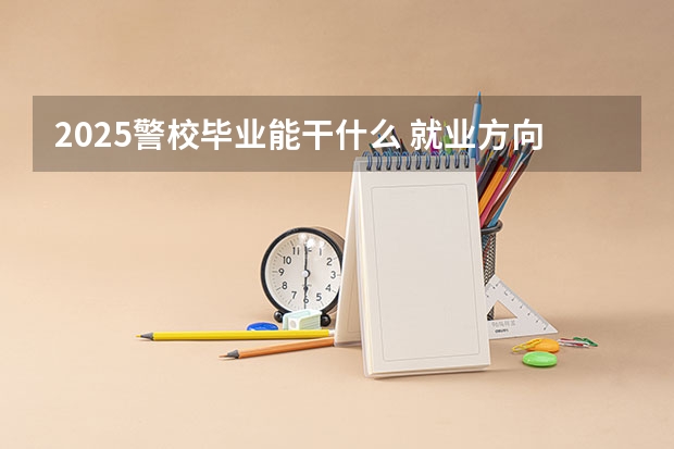 2025警校毕业能干什么 就业方向有哪些