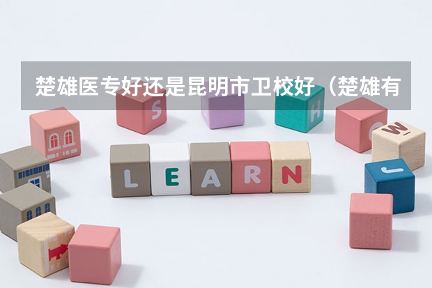 楚雄医专好还是昆明市卫校好（楚雄有哪几所卫校）