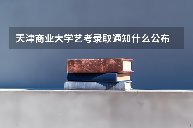 天津商业大学艺考录取通知什么公布