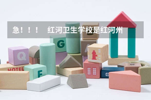 急！！！   红河卫生学校是红河州卫生学校吗？  还是红河卫校？