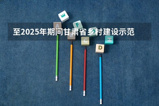 至2025年期间甘肃省乡村建设示范行动的创建目标是创建多少个示范市示范