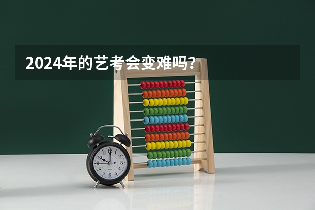 2024年的艺考会变难吗？