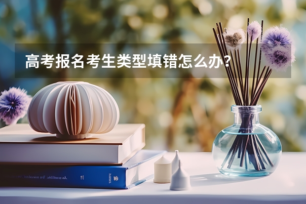 高考报名考生类型填错怎么办？