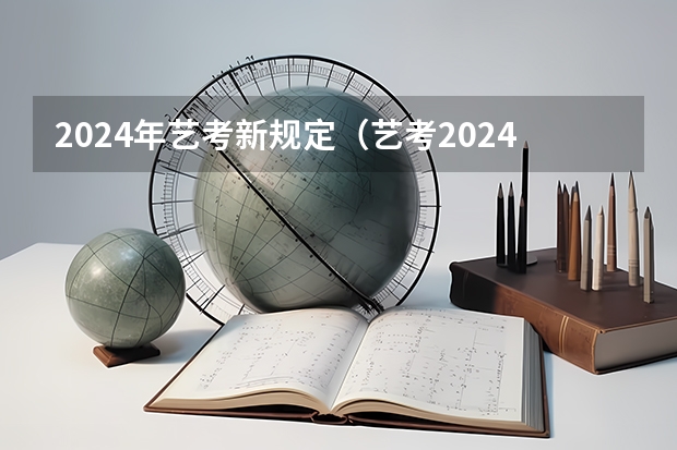 2024年艺考新规定（艺考2024新政策）