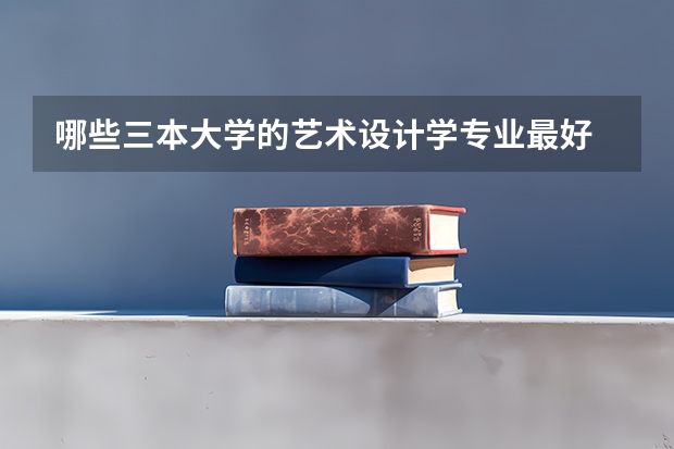 哪些三本大学的艺术设计学专业最好
