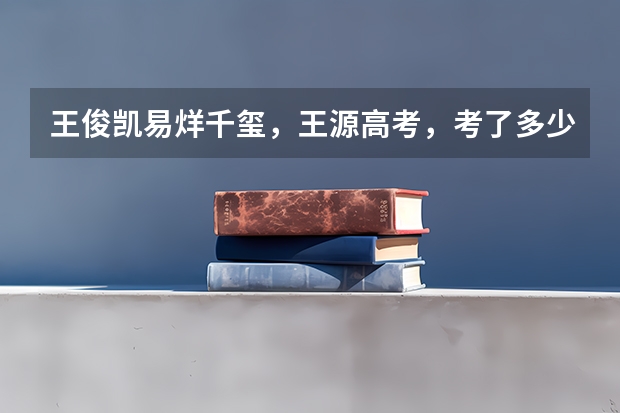 王俊凯.易烊千玺，王源高考，考了多少分