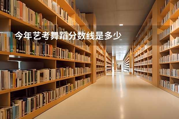 今年艺考舞蹈分数线是多少