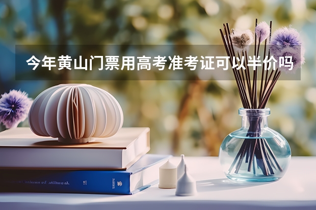 今年黄山门票用高考准考证可以半价吗？可以的话除了准考证还需要什么证件？