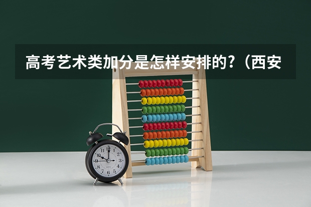 高考艺术类加分是怎样安排的?(西安成人高考加分政策简介?)