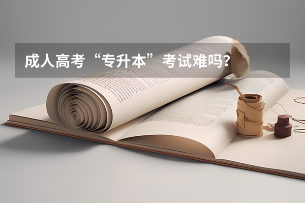 成人高考“专升本”考试难吗？
