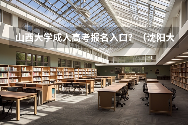 山西大学成人高考报名入口？（沈阳大学成人高考报名入口？）