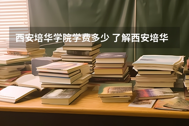 西安培华学院学费多少 了解西安培华学院的学费情况？