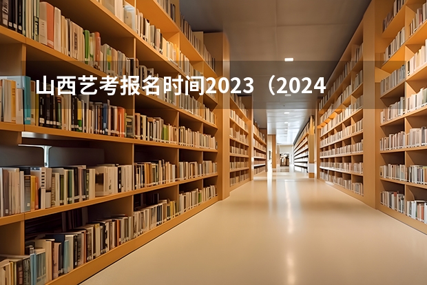 山西艺考报名时间2023（2024北京电影学院艺考校考报名时间）
