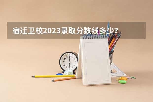 宿迁卫校2023录取分数线多少？