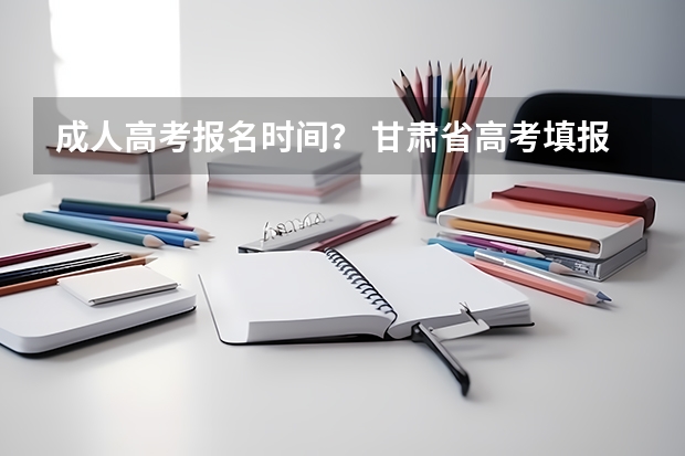 成人高考报名时间？ 甘肃省高考填报志愿时间