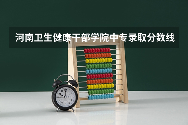 河南卫生健康干部学院中专录取分数线 郑州卫校高中录取分数线
