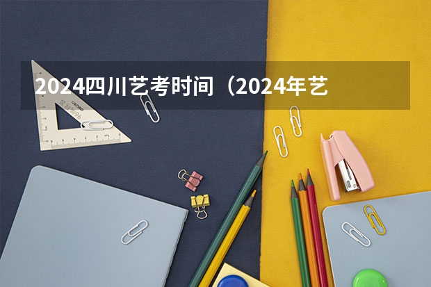2024四川艺考时间（2024年艺考考试流程发布）
