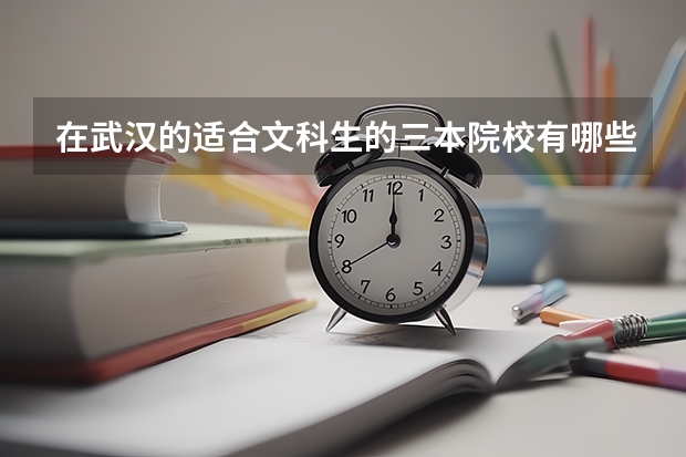 在武汉的适合文科生的三本院校有哪些？有哪些好的专业