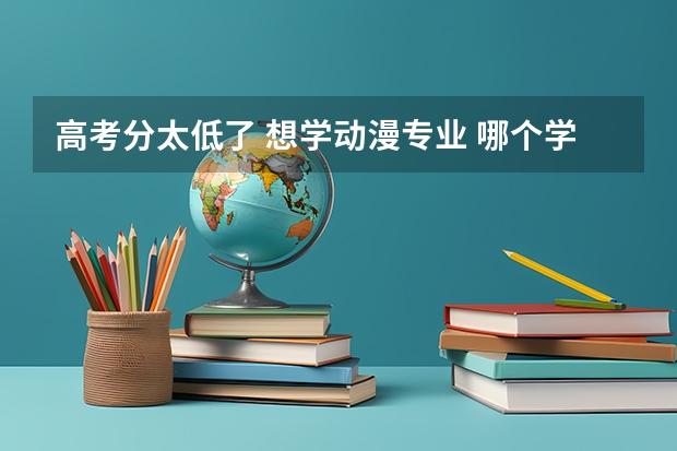 高考分太低了 想学动漫专业 哪个学校有动漫 动画专业啊？