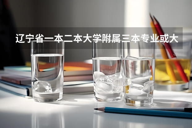 辽宁省一本二本大学附属三本专业或大学的有哪些？