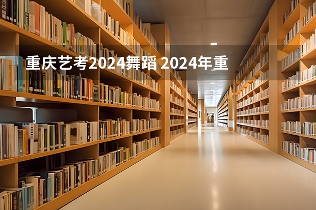 重庆艺考2024舞蹈 2024年重庆艺术联考时间
