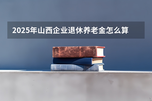 2025年山西企业退休养老金怎么算