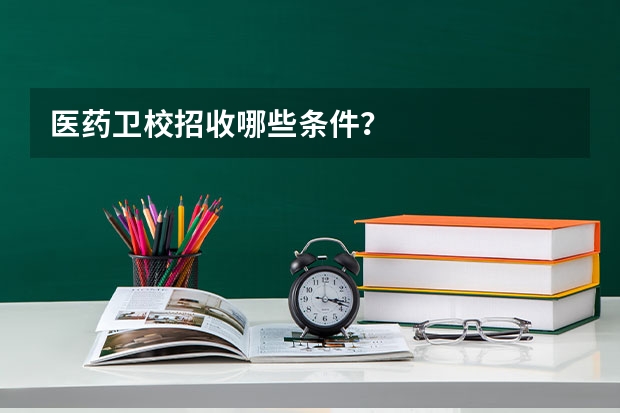 医药卫校招收哪些条件？