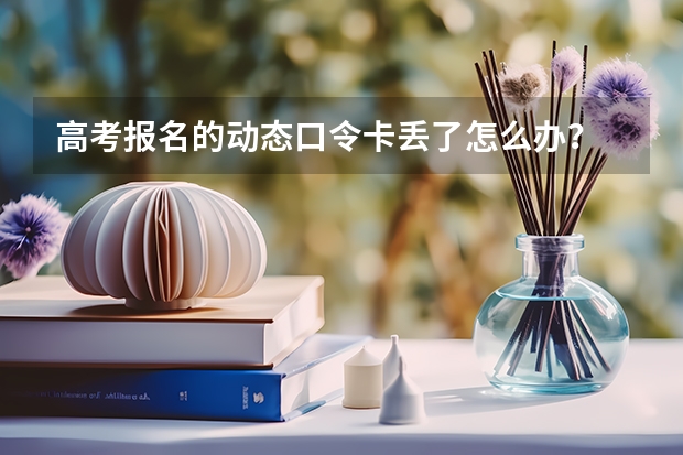 高考报名的动态口令卡丢了怎么办？