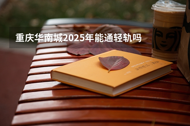 重庆华南城2025年能通轻轨吗
