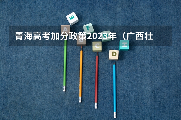 青海高考加分政策2023年（广西壮族自治区高考加分政策）
