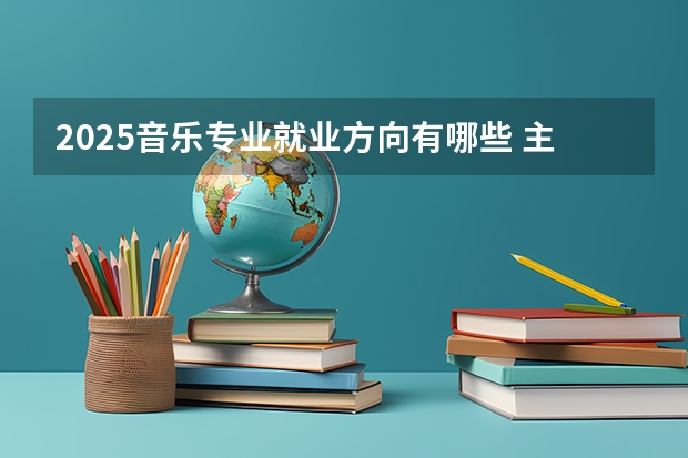 2025音乐专业就业方向有哪些 主要做什么工作