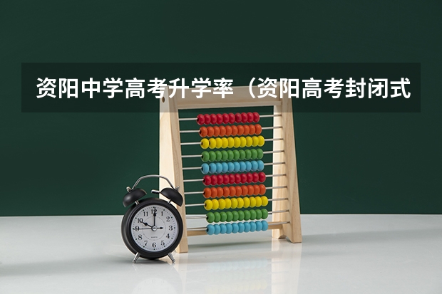 资阳中学高考升学率（资阳高考封闭式学校哪家好？孩子初中毕业了，成绩一直不理想，还是想找个校外全日制的学校学习三年。）