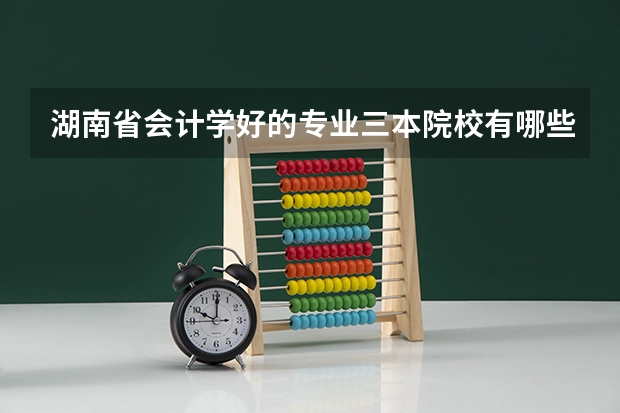 湖南省会计学好的专业三本院校有哪些