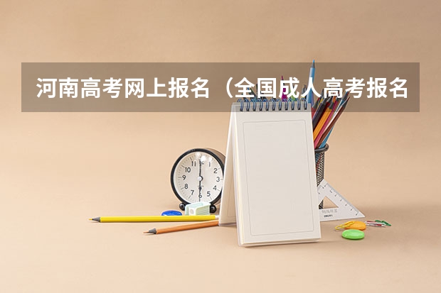 河南高考网上报名(全国成人高考报名方法?河南成考报名入口官网?)