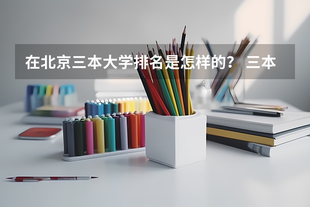 在北京三本大学排名是怎样的？ 三本大学排名榜 全国最好的三本学校
