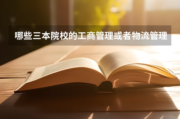 哪些三本院校的工商管理或者物流管理或者工程管理专业较好？