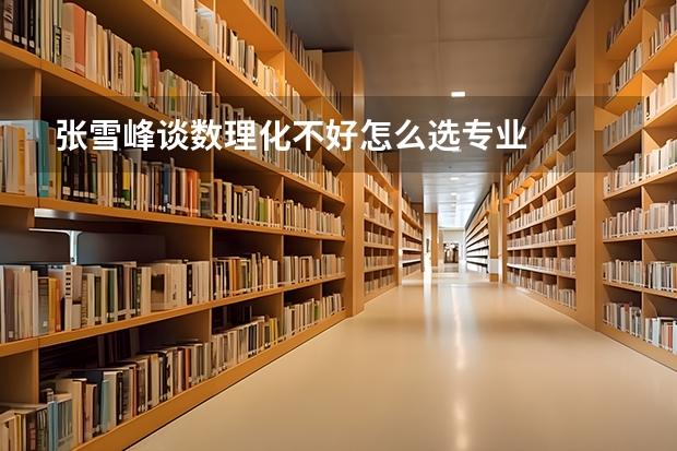 张雪峰谈数理化不好怎么选专业