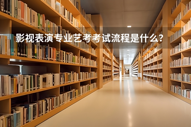 影视表演专业艺考考试流程是什么？