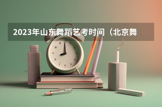 2023年山东舞蹈艺考时间（北京舞蹈学院舞蹈艺考时间）
