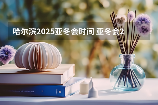 哈尔滨2025亚冬会时间 亚冬会2025几月份开