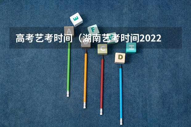 高考艺考时间（湖南艺考时间2022具体时间）