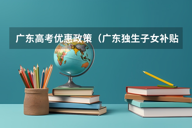 广东高考优惠政策(广东独生子女补贴最新政策)
