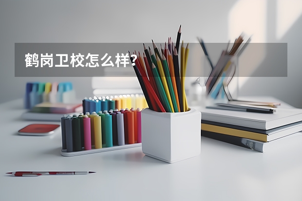 鹤岗卫校怎么样？