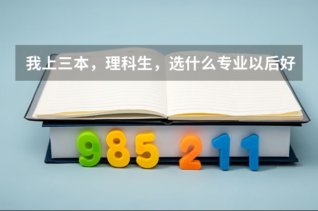 我上三本，理科生，选什么专业以后好就业，还有推荐几所好的学校