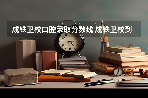 成铁卫校口腔录取分数线 成铁卫校到南湖锦菀公交车路线