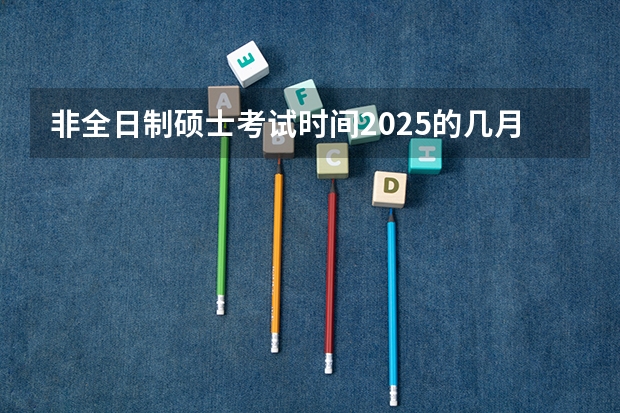 非全日制硕士考试时间2025的几月 非全日制硕士考试时间2025的几月