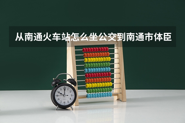 从南通火车站怎么坐公交到南通市体臣卫校？