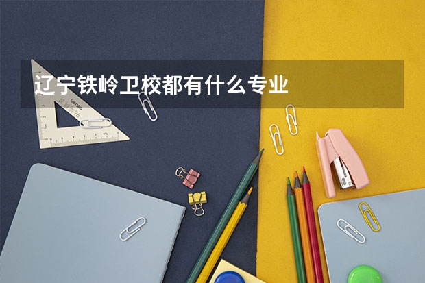 辽宁铁岭卫校都有什么专业
